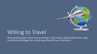 Willing to Travel
Most people haven’t done a lot of moving. I have made a big transition from a big
city (Detroit, Michigan) to a small town (Fond Du Lac, Wisconsin).
 