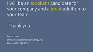 I will be an excellent candidate for
your company and a great addition to
your team.
-Thank you.
Contact Info:
Email: srisby28@marianuniversity.edu
Phone: (920) 248-2345
 