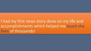 I had my first news story done on my life and
accomplishments which helped me touch the
lives of thousands!
 