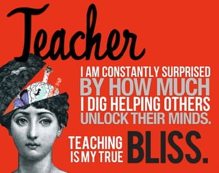 Teacher
    I am constantly surprised
    BY HOW MUCH
    I dig helping others
    UNLOCK THEIR MINDS.
   Teaching
   is my true   BLISS.
 