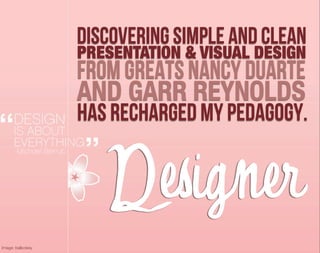 Discovering simple and clean
                   PRESENTATION & VISUAL DESIGN
                   from greats Nancy Duarte
                   AND GARR REYNOLDS
                   has recharged my pedagogy.


                      Designer
Image: ballookey
 