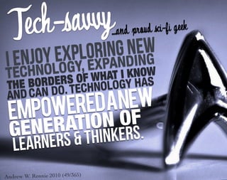 Tech-s avvy         ...and pro ud sci-fi geek

     joy e xplo     new
               ring DING
I enHNOL OGY, E XPAN
TEC                    I KNOW
                F WHAT HAS
THE BORD ERS O      OLOGY
            . TECHN
            NEW
      AN DO
         EDA
AND C
EMPOWER      OF
       TION RS.
   ERA HINKE
GEN RS & T
 LE ARNE
 
