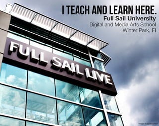 I teach and learn here.
          Full Sail University
        Digital and Media Arts School
                      Winter Park, Fl




                             Image: Kayceeparker
 