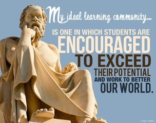 My ideal learning community...
 IS ONE IN WHICH STUDENTS ARE

   encouraged
        TO EXCEED
             THEIR POTENTIAL
             AND WORK TO BETTER
               our world.

                           Image: crlsblnc
 
