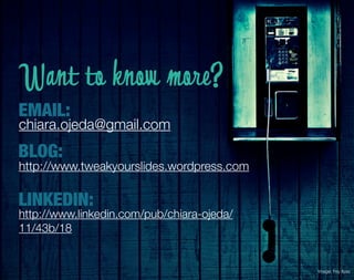 Want to know more?
EMAIL:
chiara.ojeda@gmail.com
BLOG:
http://www.tweakyourslides.wordpress.com

LINKEDIN:
http://www.linkedin.com/pub/chiara-ojeda/
11/43b/18


                                            Image: Fey Ilyas
 