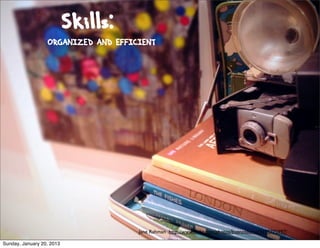 Skills:
                  ORGANIZED AND EFFICIENT




                                     Jane Rahman http://www.ﬂickr.com/photos/buenosaurus/3195775997/

Sunday, January 20, 2013
 