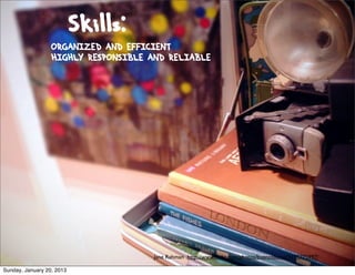 Skills:
                  ORGANIZED AND EFFICIENT
                  HIGHLY RESPONSIBLE AND RELIABLE




                                      Jane Rahman http://www.ﬂickr.com/photos/buenosaurus/3195775997/

Sunday, January 20, 2013
 