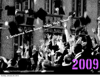 h School
                                     y w, ig i
                                    eaH M
                                Vaglin
                                  l
                          Swan Sa
                             In
                     from
           radu ated
        IG




  ALUEDT http://www.ﬂickr.com/photos/aluedtke/8033498840/in/photostream
                                                                          2009
Sunday, January 20, 2013
 