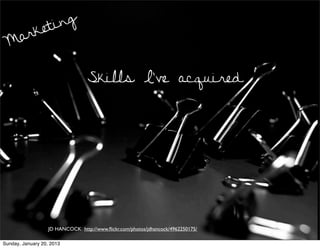 et ing
 Mark


                                  Skills I’ve acquired




                   JD HANCOCK http://www.ﬂickr.com/photos/jdhancock/4962250175/

Sunday, January 20, 2013
 