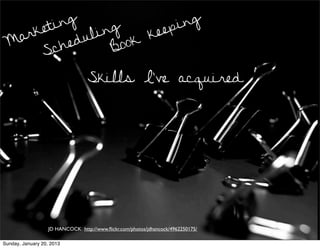 ing                   ing
  arket      ul ing     k eep
 M
     Sc  hed      B ook

                                  Skills I’ve acquired




                   JD HANCOCK http://www.ﬂickr.com/photos/jdhancock/4962250175/

Sunday, January 20, 2013
 