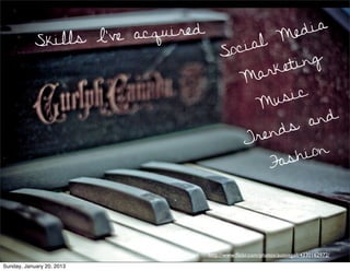 acquired                                     Me d ia
            Skills I’ve                              ial
                                              S   oc
                                                         rke ting
                                                      Ma
                                                           sic
                                                       Mu
                                                                and
                                                          nds
                                                      Tre
                                                              hion
                                                         Fas




                            Aussiegall   http://www.ﬂickr.com/photos/aussiegall/4330162972/
Sunday, January 20, 2013
 