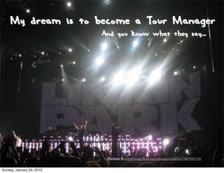 My dream is to become a Tour Manager
                           And you know what they say...




                            Raïssa B.http://www.ﬂickr.com/photos/tchi-tcha/1407597152/

Sunday, January 20, 2013
 