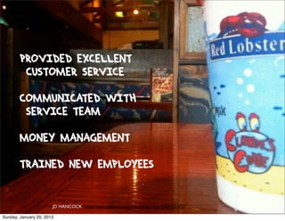 PROVIDED EXCELLENT
         CUSTOMER SERVICE

        COMMUNICATED WITH
         SERVICE TEAM

        MONEY MANAGEMENT

        TRAINED NEW EMPLOYEES


                       JD HANCOCK http://www.ﬂickr.com/photos/jdhancock/4900465452/

Sunday, January 20, 2013
 