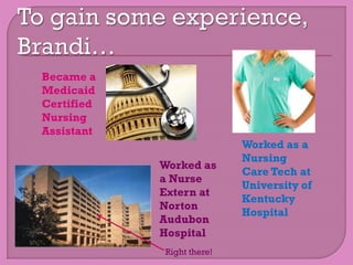 Became a
Medicaid
Certified
Nursing
Assistant
                           Worked as a
                           Nursing
            Worked as
                           Care Tech at
            a Nurse
                           University of
            Extern at
                           Kentucky
            Norton
                           Hospital
            Audubon
            Hospital
            Right there!
 