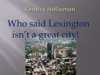 Who said Lexington
isn’t a great city!
 