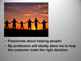 • Passionate about helping people!
• My profession will ideally allow me to help
the customer make the right decision