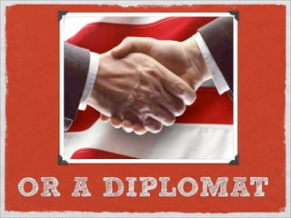 OR A DIPLOMAT
 