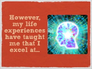 However,
  my life
experiences
have taught
 me that I
 excel at...
 