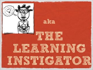 aka

    THE
 LEARNING
INSTIGATOR
 