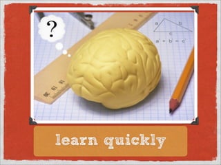 learn quickly
 