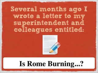 Several months ago I
         wrote a letter to my
         superintendent and
         colleagues entitled:




              Is Rome Burning...?
e illiterate of the 21st century will not be those who cannot read an
 