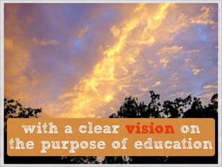 with a clear vision on
the purpose of education
 