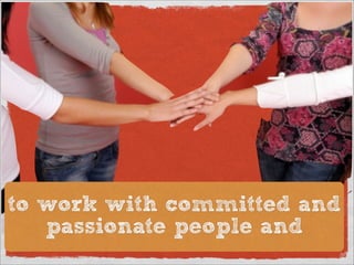 to work with committed and
   passionate people and
 