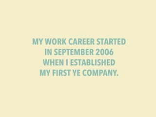 MY WORK CAREER STARTED 
IN SEPTEMBER 2006 
WHEN I ESTABLISHED 
MY FIRST YE COMPANY. 
 