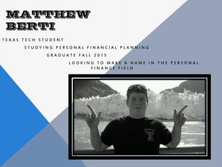 MATTHEW
 BERTI
TEXAS TECH STUDENT
      STUDYING PERSONAL FINANCIAL PLANNING
             GRADUATE FALL 2015
                     LOOKING TO MAKE A NAME IN THE PERSONAL
                           FINANCE FIELD
 
