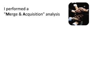 I performed a  " M erge &  A cquisition" analysis and I developed  a " Business Case "  to assess market opportunities... S trengths T hreats O pportunities W eaknesses 