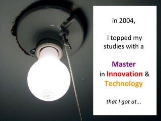 in 2004,  I topped my studies with a  Master   in   Innovation   &   Technology   that I got at...  