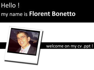 Hello ! my name is   Florent Bonetto welcome on my cv .ppt ! 