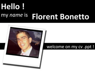 Hello ! my  name  is welcome on my cv .ppt ! Florent Bonetto 