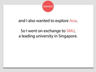 and I also wanted to explore Asia.
So I went on exchange to SMU,
a leading university in Singapore.
SUMMARIZED
 