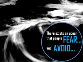 https://www.flickr.com/photos/28027240@N00/4110046371/ 
There exists an ocean 
that people 
and 
FEAR... 
AVOID…  