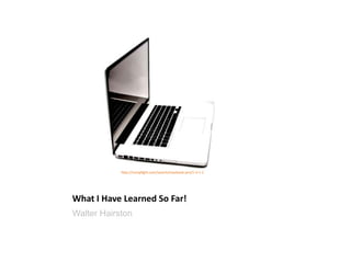 http://compfight.com/search/macbook-pro/1-3-1-1




What I Have Learned So Far!
Walter Hairston
 