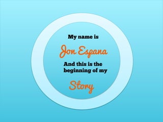 And this is the
beginning of my
Story
My name is
Jon Espana
 