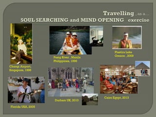 Pasig River , Manila
Philippines, 1996
Plastira Lake
Greece , 2009
Changi Airport,
Singapore, 1996
Florida USA, 2005
Cairo Egypt, 2013
Durham UK, 2010
 