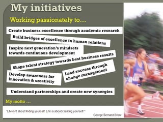 Working passionately to…
My motto …
Understand partnerships and create new synergies
Create business excellence through academic research
Inspire next generation’s mindsets
towards continuous development
 