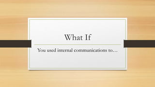 What If
You used internal communications to…
 