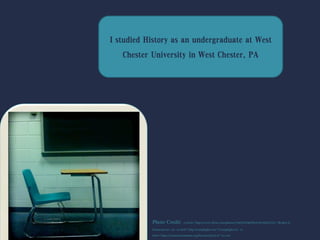 I studied History as an undergraduate at West
Chester University in West Chester, PA
Photo Credit: <a href="http://www.flickr.com/photos/10687935@N04/3616922753/">Robert S.
Donovan</a> via <a href="http://compfight.com">Compfight</a> <a
href="https://creativecommons.org/licenses/by/2.0/">cc</a>
 