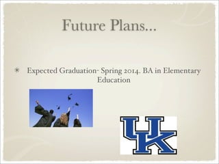 Future Plans...

Expected Graduation- Spring 2014. BA in Elementary
                   Education
 