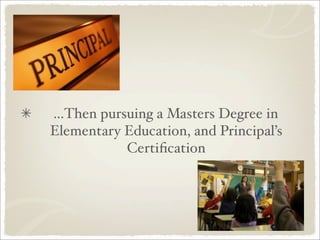 ...Then pursuing a Masters Degree in
Elementary Education, and Principal’s
            Certiﬁcation
 