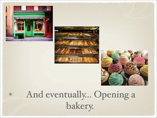 And eventually... Opening a
         bakery.
 