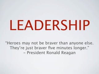 LEADERSHIP
“Heroes may not be braver than anyone else.
  They’re just braver ﬁve minutes longer.”
        - President Ronald Reagan
 