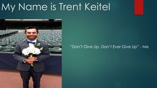 My Name is Trent Keitel
“Don’t Give Up, Don’t Ever Give Up” - Me
 