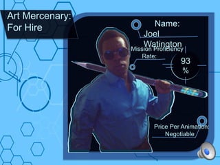 Evaluating
Agents Profile:
Joel Watington
backgroun
d
skills
achieveme
nts
Art Mercenary:
For Hire Name:
Joel
Watington
Price Per Animation:
Negotiable
93
%
Mission Proficiency
Rate:
 