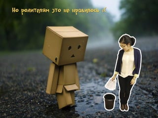 Но родителям это не нравилось :(

 