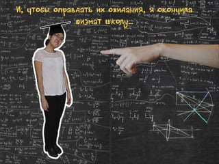 И, чтобы оправдать их ожидания, я окончила
физмат школу…

 