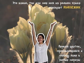 Это важно, так как мое имя на родном языке
означает ПОДСНЕЖНИК

Первый цветок,
пробивающийся к
солнцу даже в
лютые морозы

 